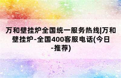 万和壁挂炉全国统一服务热线|万和壁挂炉-全国400客服电话(今日-推荐)